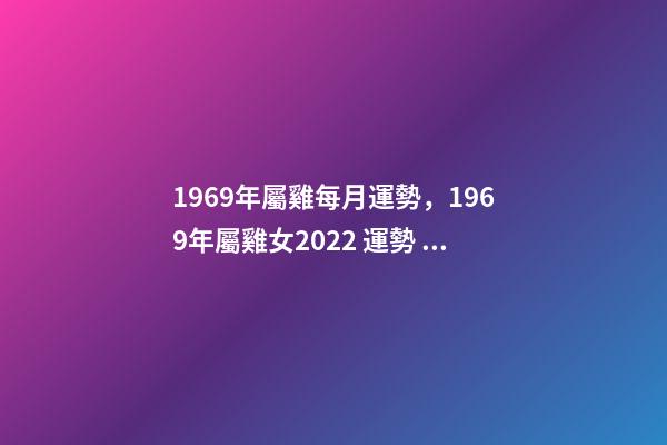 1969年屬雞每月運勢，1969年屬雞女2022 運勢 69年生肖雞2022年運勢，1969雞2022年每月運勢-第1張-觀點-玄機派